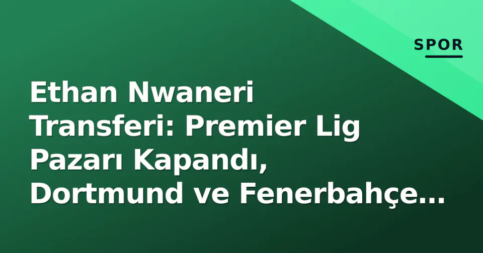 Ethan Nwaneri Transferi: Premier Lig Pazarı Kapandı, Dortmund ve Fenerbahçe İçin Ne Anlam Ifade Ediyor? görseli