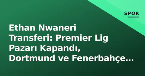 Ethan Nwaneri Transferi: Premier Lig Pazarı Kapandı, Dortmund ve Fenerbahçe İçin Ne Anlam Ifade Ediyor?