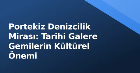 Portekiz Denizcilik Mirası: Tarihi Galere Gemilerin Kültürel Önemi