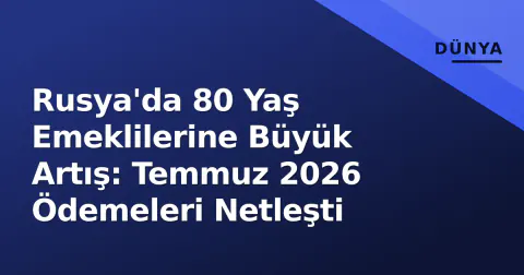 Rusya'da 80 Yaş Emeklilerine Büyük Artış: Temmuz 2026 Ödemeleri Netleşti