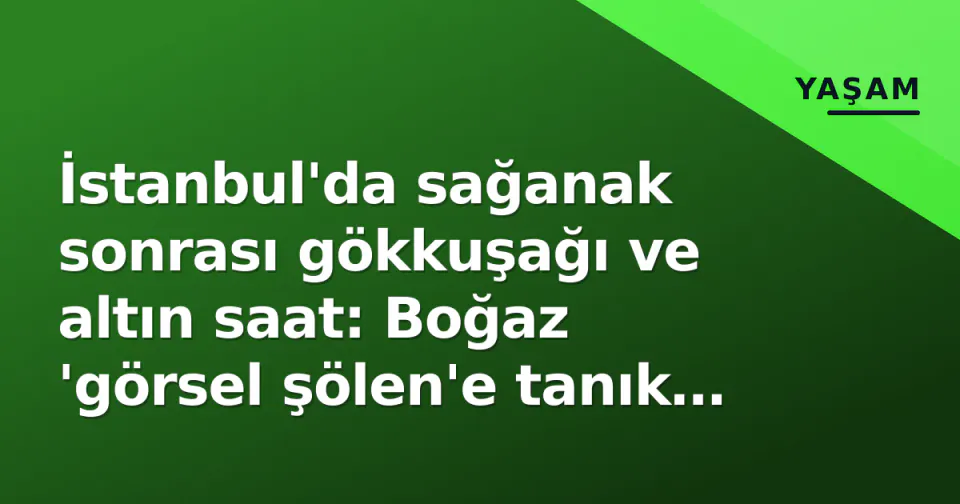 İstanbul'da sağanak sonrası gökkuşağı ve altın saat: Boğaz 'görsel şölen'e tanık oldu görseli