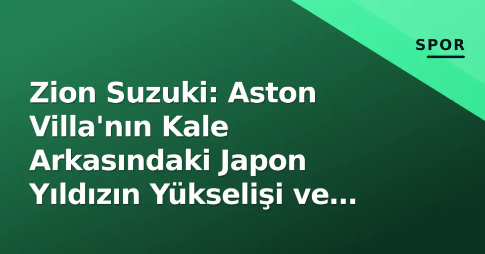 Zion Suzuki: Aston Villa'nın Kale Arkasındaki Japon Yıldızın Yükselişi ve Emery Etkisi görseli