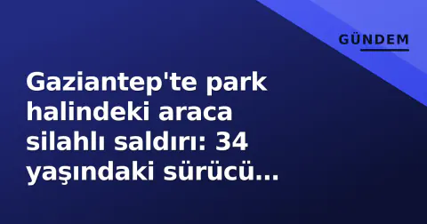 Gaziantep'te park halindeki araca silahlı saldırı: 34 yaşındaki sürücü yaralandı