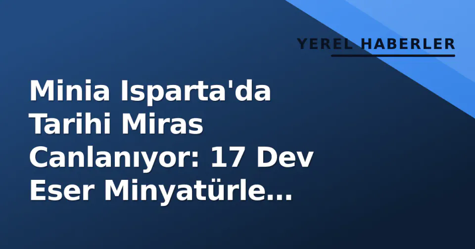Minia Isparta'da Tarihi Miras Canlanıyor: 17 Dev Eser Minyatürle Buluştu görseli