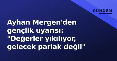 Ayhan Mergen'den gençlik uyarısı: "Değerler yıkılıyor, gelecek parlak değil"
