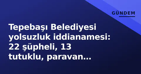 Tepebaşı Belediyesi yolsuzluk iddianamesi: 22 şüpheli, 13 tutuklu, paravan şirketlerle milyonlar kaçırıldı