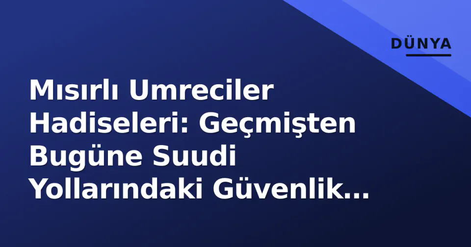 Mısırlı Umreciler Hadiseleri: Geçmişten Bugüne Suudi Yollarındaki Güvenlik Mücadelesi ve Alınan Önlemler görseli