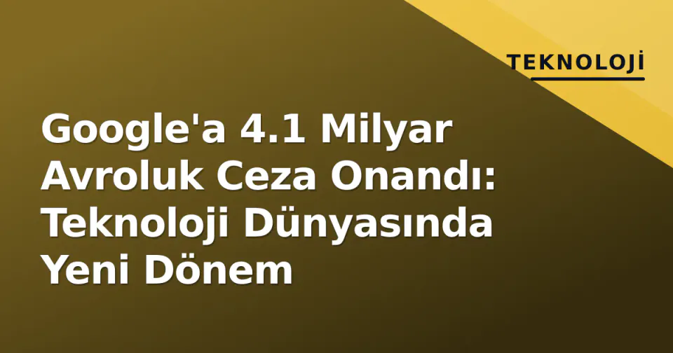 Google'a 4.1 Milyar Avroluk Ceza Onandı: Teknoloji Dünyasında Yeni Dönem görseli
