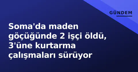 Soma'da maden göçüğünde 2 işçi öldü, 3'üne kurtarma çalışmaları sürüyor