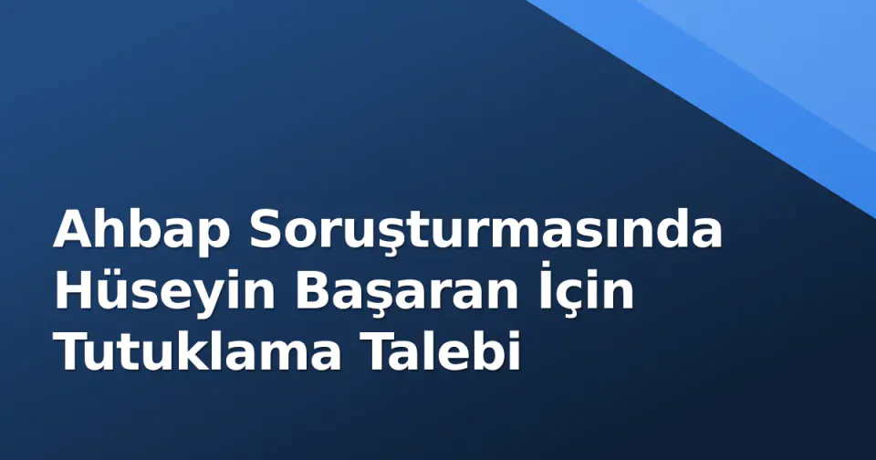 Ahbap Soruşturmasında Hüseyin Başaran İçin Tutuklama Talebi Ahbap Soruşturmasında Hüseyin Başaran İçin Tutuklama Talebi