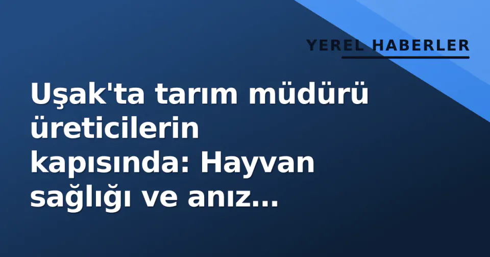 Uşak'ta tarım müdürü üreticilerin kapısında: Hayvan sağlığı ve anız önlemleri masaya yatırıldı görseli