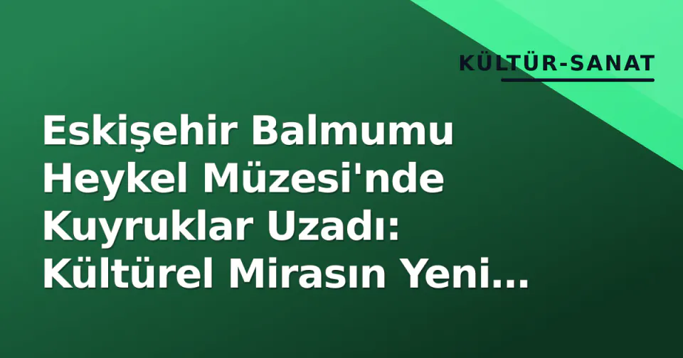 Eskişehir Balmumu Heykel Müzesi'nde Kuyruklar Uzadı: Kültürel Mirasın Yeni Adresi görseli