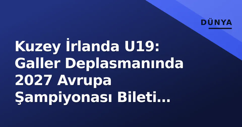 Kuzey İrlanda U19: Galler Deplasmanında 2027 Avrupa Şampiyonası Bileti İçin Kritikal Sınav görseli