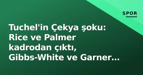 Tuchel'in Çekya şoku: Rice ve Palmer kadrodan çıktı, Gibbs-White ve Garner çağrıldı