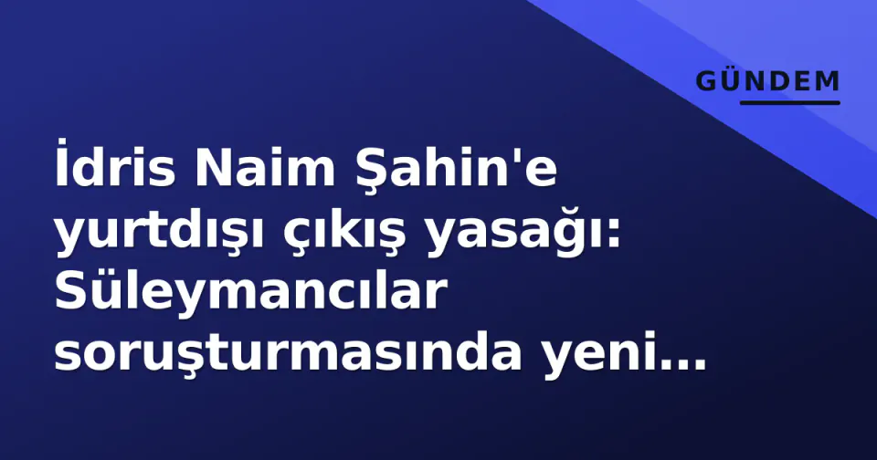 İdris Naim Şahin'e yurtdışı çıkış yasağı: Süleymancılar soruşturmasında yeni gelişme görseli
