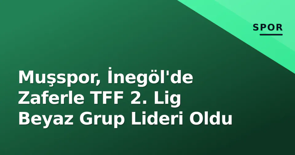 Muşspor, İnegöl'de Zaferle TFF 2. Lig Beyaz Grup Lideri Oldu görseli