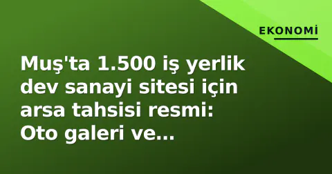 Muş'ta 1.500 iş yerlik dev sanayi sitesi için arsa tahsisi resmi: Oto galeri ve mobilyacılar tek çatıya toplanacak