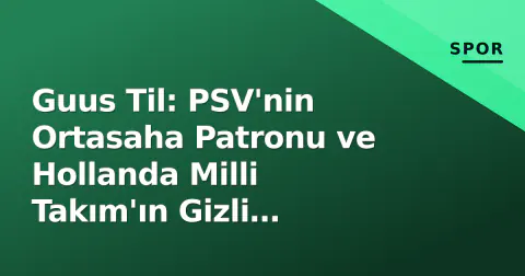 Guus Til: PSV'nin Ortasaha Patronu ve Hollanda Milli Takım'ın Gizli Kahramanı