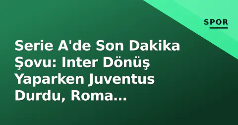 Serie A'de Son Dakika Şovu: Inter Dönüş Yaparken Juventus Durdu, Roma Atalanta'yı Eziyor