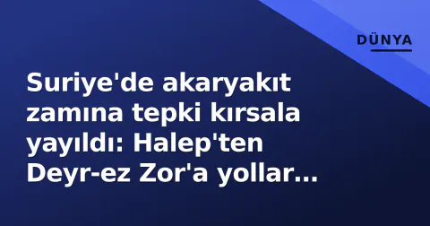 Suriye'de akaryakıt zamına tepki kırsala yayıldı: Halep'ten Deyr-ez Zor'a yollar kapatıldı