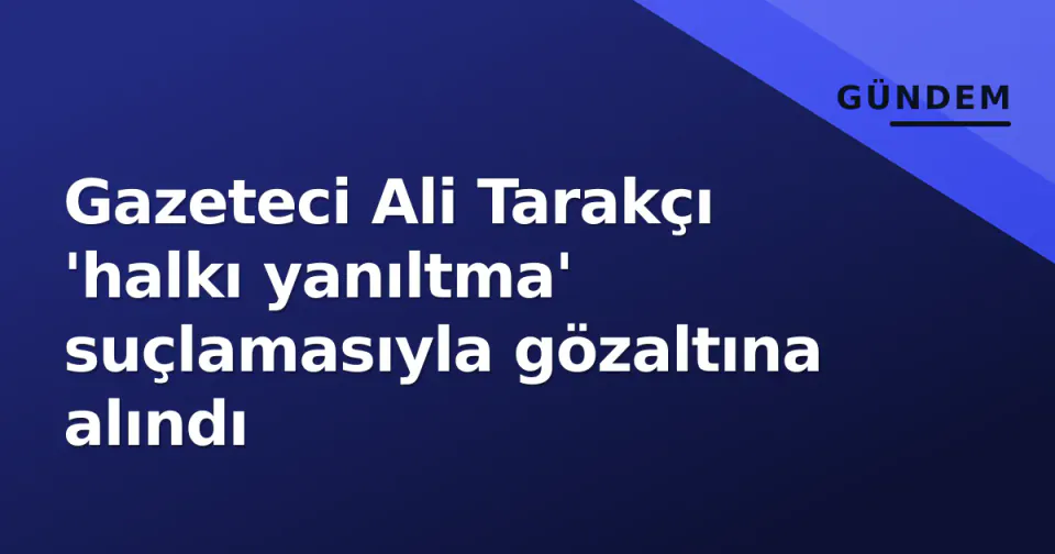 Gazeteci Ali Tarakçı 'halkı yanıltma' suçlamasıyla gözaltına alındı görseli
