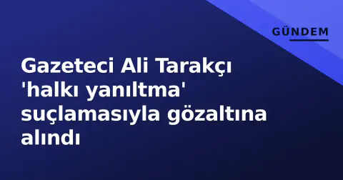 Gazeteci Ali Tarakçı 'halkı yanıltma' suçlamasıyla gözaltına alındı