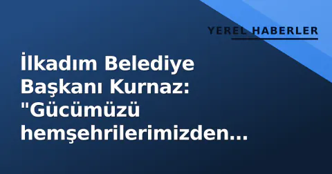 İlkadım Belediye Başkanı Kurnaz: "Gücümüzü hemşehrilerimizden alıyoruz, hizmete devam edeceğiz"