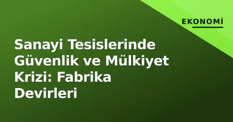 Sanayi Tesislerinde Güvenlik ve Mülkiyet Krizi: Fabrika Devirleri