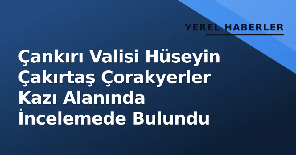 Çankırı Valisi Hüseyin Çakırtaş Çorakyerler Kazı Alanında İncelemede Bulundu görseli