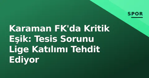 Karaman FK'da Kritik Eşik: Tesis Sorunu Lige Katılımı Tehdit Ediyor