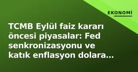 TCMB Eylül faiz kararı öncesi piyasalar: Fed senkronizasyonu ve katık enflasyon dolara nasıl etki ediyor?