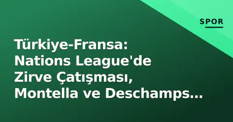 Türkiye-Fransa: Nations League'de Zirve Çatışması, Montella ve Deschamps Sınavında