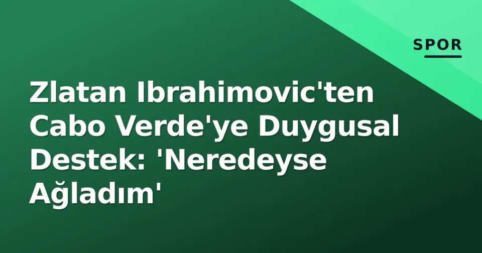Zlatan Ibrahimovic'ten Cabo Verde'ye Duygusal Destek: 'Neredeyse Ağladım' görseli