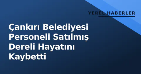 Çankırı Belediyesi Personeli Satılmış Dereli Hayatını Kaybetti