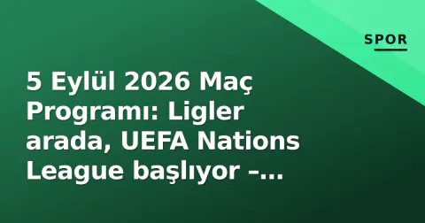 5 Eylül 2026 Maç Programı: Ligler arada, UEFA Nations League başlıyor – Türkiye maçı ne zaman, hangi kanalda?