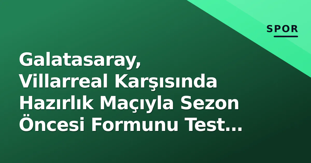 Galatasaray, Villarreal Karşısında Hazırlık Maçıyla Sezon Öncesi Formunu Test Etti Galatasaray, Villarreal Karşısında Hazırlık Maçıyla Sezon Öncesi Formunu Test Etti