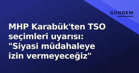 MHP Karabük'ten TSO seçimleri uyarısı: "Siyasi müdahaleye izin vermeyeceğiz"