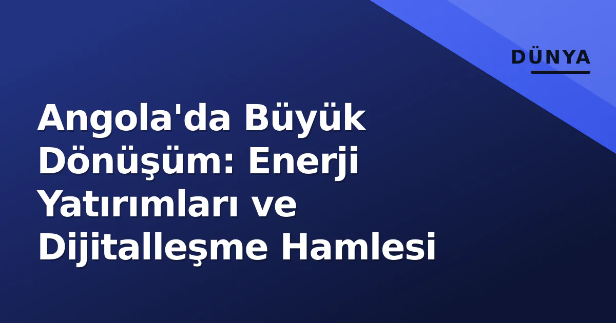 Angola'da Büyük Dönüşüm: Enerji Yatırımları ve Dijitalleşme Hamlesi Angola'da Büyük Dönüşüm: Enerji Yatırımları ve Dijitalleşme Hamlesi