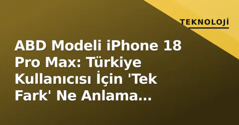 ABD Modeli iPhone 18 Pro Max: Türkiye Kullanıcısı İçin 'Tek Fark' Ne Anlama Geliyor?