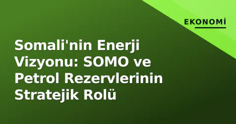 Somali'nin Enerji Vizyonu: SOMO ve Petrol Rezervlerinin Stratejik Rolü