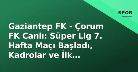 Gaziantep FK - Çorum FK Canlı: Süper Lig 7. Hafta Maçı Başladı, Kadrolar ve İlk Gelişmeler