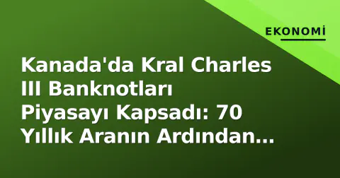 Kanada'da Kral Charles III Banknotları Piyasayı Kapsadı: 70 Yıllık Aranın Ardından Neler Değişti?