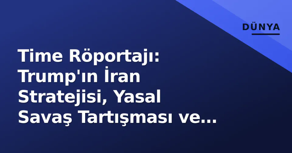 Time Röportajı: Trump'ın İran Stratejisi, Yasal Savaş Tartışması ve Ara Seçim Hesapları görseli