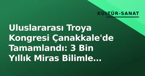 Uluslararası Troya Kongresi Çanakkale'de Tamamlandı: 3 Bin Yıllık Miras Bilimle Ele Alındı