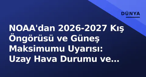 NOAA'dan 2026-2027 Kış Öngörüsü ve Güneş Maksimumu Uyarısı: Uzay Hava Durumu ve Kutup Vortesi Riski