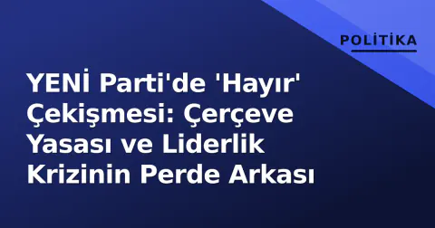 YENİ Parti'de 'Hayır' Çekişmesi: Çerçeve Yasası ve Liderlik Krizinin Perde Arkası