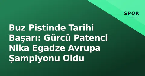 Buz Pistinde Tarihi Başarı: Gürcü Patenci Nika Egadze Avrupa Şampiyonu Oldu