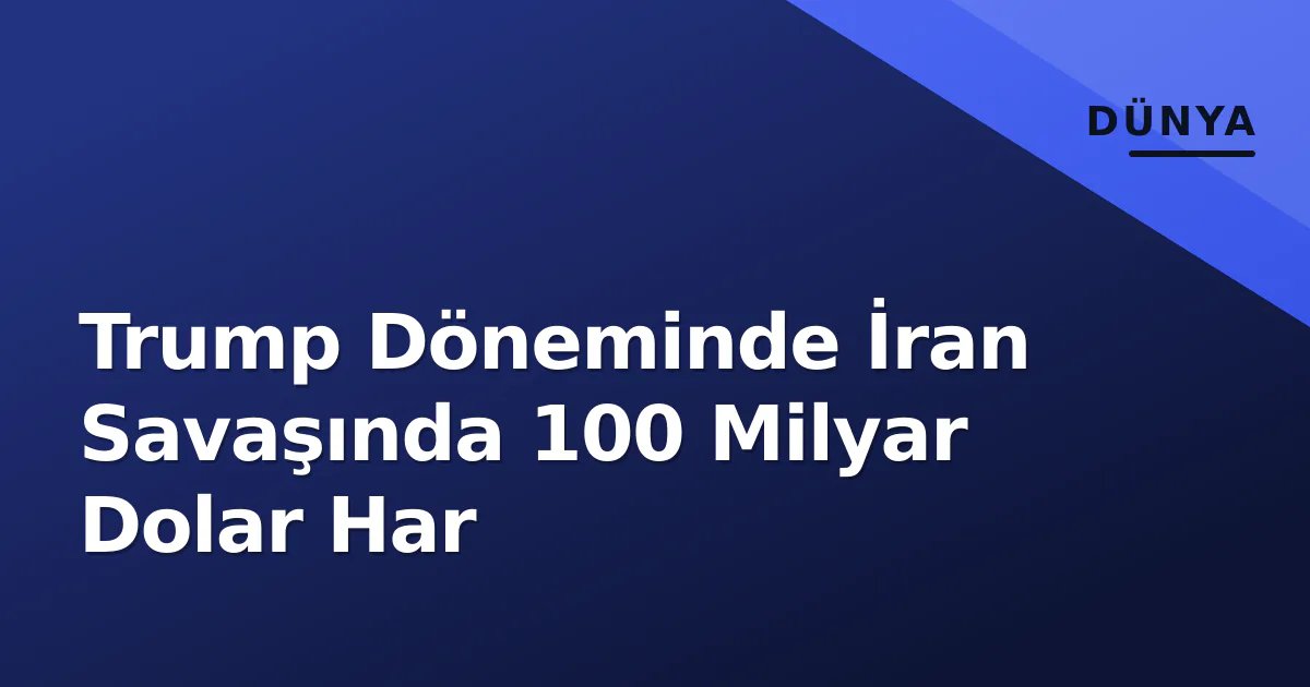 Trump Döneminde İran Savaşında 100 Milyar Dolar Har Trump Döneminde İran Savaşında 100 Milyar Dolar Har