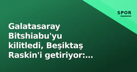 Galatasaray Bitshiabu'yu kilitledi, Beşiktaş Raskin'i getiriyor: Transfer pazarının son sprinti başladı