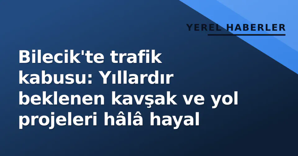 Bilecik'te trafik kabusu: Yıllardır beklenen kavşak ve yol projeleri hâlâ hayal görseli